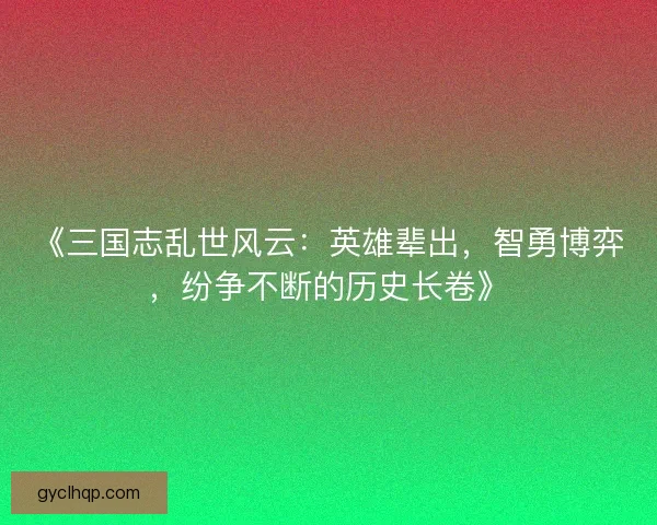 《三国志乱世风云:英雄辈出,智勇博弈,纷争不断的历史长卷》 《三国志乱世风云:英雄辈出,智勇博弈,纷争不断的历史长卷》