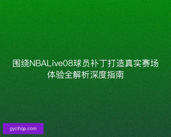 围绕NBALive08球员补丁打造真实赛场体验全解析深度指南 围绕NBALive08球员补丁打造真实赛场体验全解析深度指南