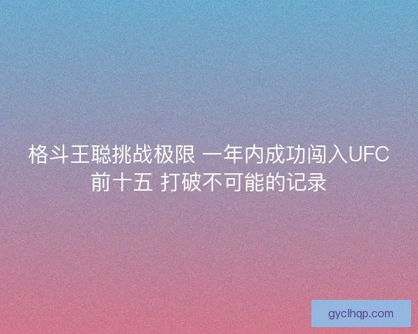 格斗王聪挑战极限 一年内成功闯入UFC前十五 打破不可能的记录