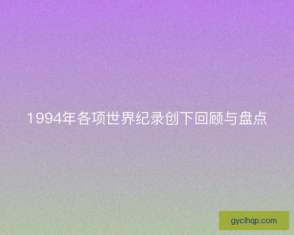 1994年各项世界纪录创下回顾与盘点