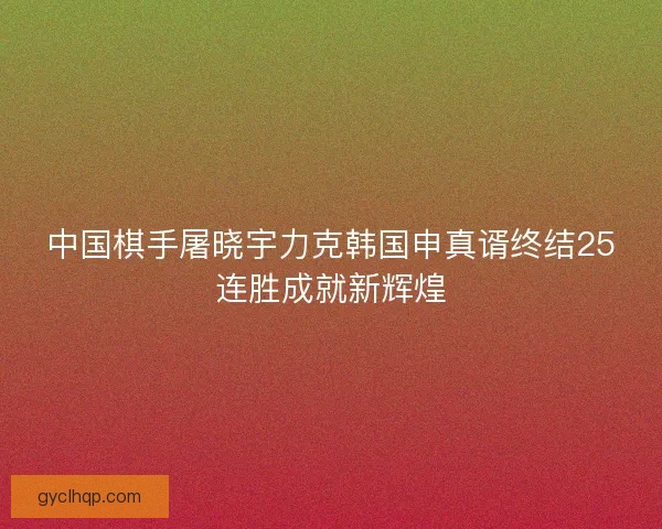 中国棋手屠晓宇力克韩国申真谞终结25连胜成就新辉煌