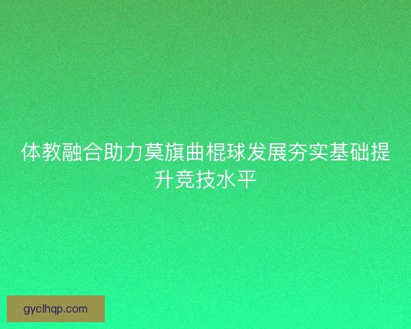 体教融合助力莫旗曲棍球发展夯实基础提升竞技水平