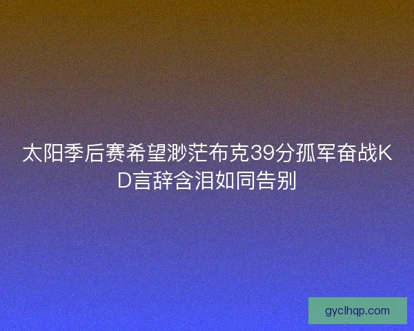 太阳季后赛希望渺茫布克39分孤军奋战KD言辞含泪如同告别
