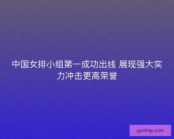 中国女排小组第一成功出线 展现强大实力冲击更高荣誉 中国女排小组第一成功出线 展现强大实力冲击更高荣誉