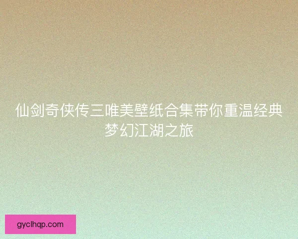 仙剑奇侠传三唯美壁纸合集带你重温经典梦幻江湖之旅