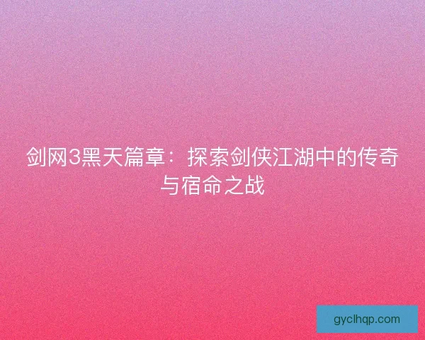 剑网3黑天篇章:探索剑侠江湖中的传奇与宿命之战 剑网3黑天篇章:探索剑侠江湖中的传奇与宿命之战