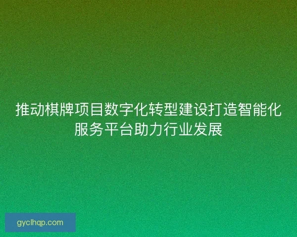 推动棋牌项目数字化转型建设打造智能化服务平台助力行业发展