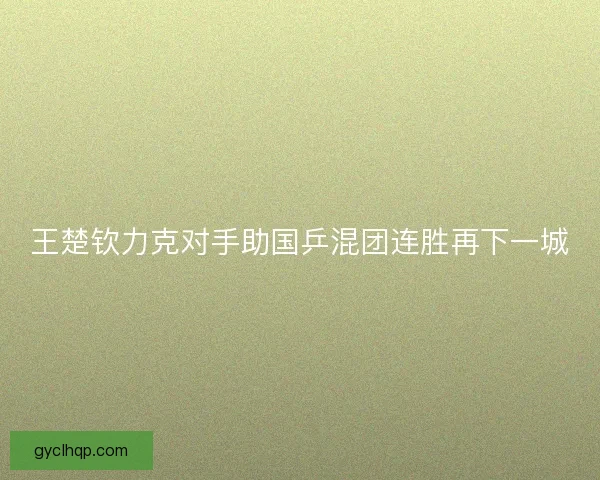 王楚钦力克对手助国乒混团连胜再下一城