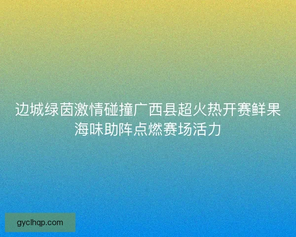 边城绿茵激情碰撞广西县超火热开赛鲜果海味助阵点燃赛场活力