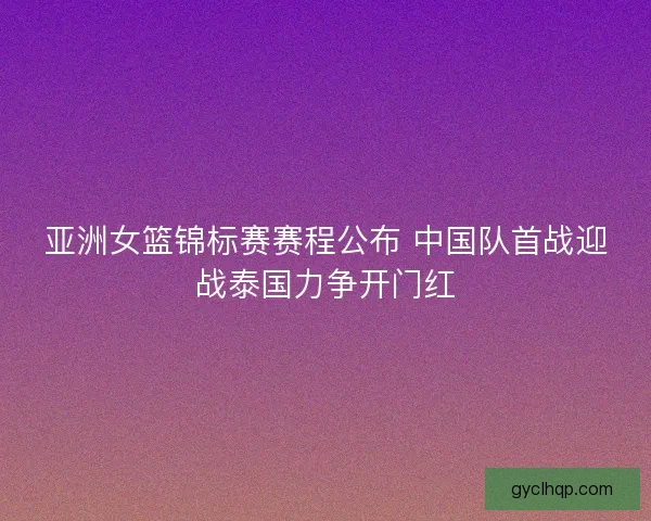亚洲女篮锦标赛赛程公布 中国队首战迎战泰国力争开门红