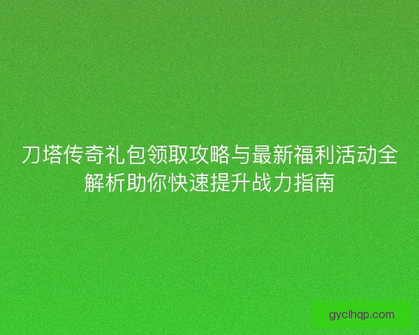 刀塔传奇礼包领取攻略与最新福利活动全解析助你快速提升战力指南