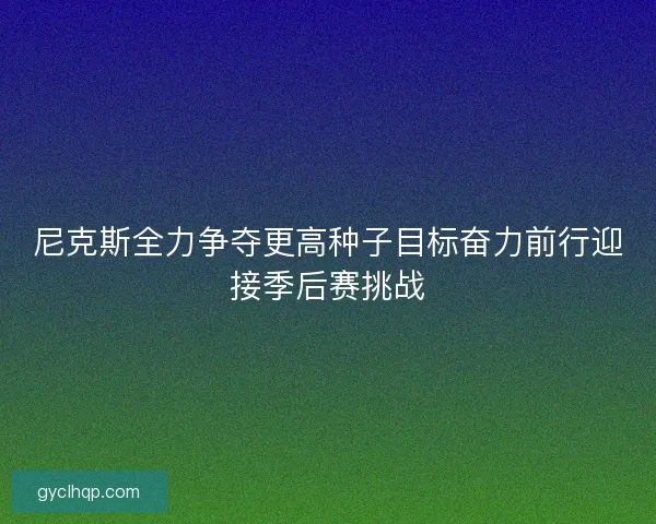 尼克斯全力争夺更高种子目标奋力前行迎接季后赛挑战