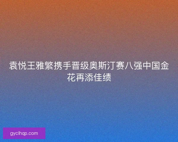 袁悦王雅繁携手晋级奥斯汀赛八强中国金花再添佳绩