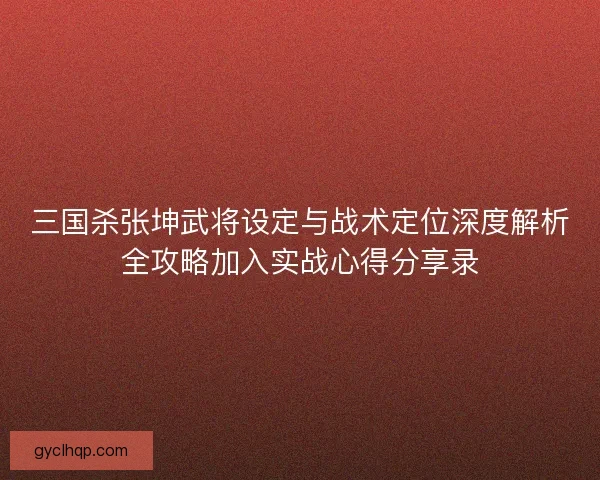 三国杀张坤武将设定与战术定位深度解析全攻略加入实战心得分享录