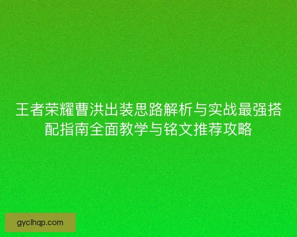 王者荣耀曹洪出装思路解析与实战最强搭配指南全面教学与铭文推荐攻略 王者荣耀曹洪出装思路解析与实战最强搭配指南全面教学与铭文推荐攻略