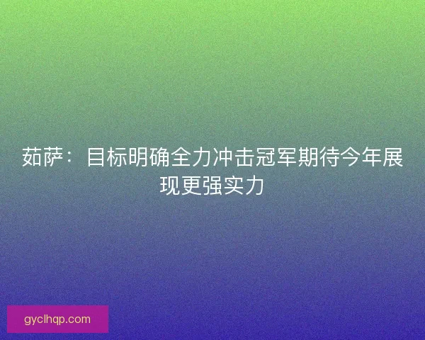 茹萨：目标明确全力冲击冠军期待今年展现更强实力