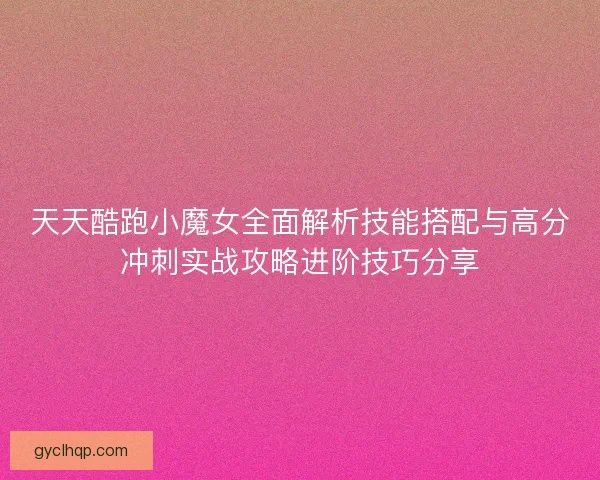 天天酷跑小魔女全面解析技能搭配与高分冲刺实战攻略进阶技巧分享 天天酷跑小魔女全面解析技能搭配与高分冲刺实战攻略进阶技巧分享