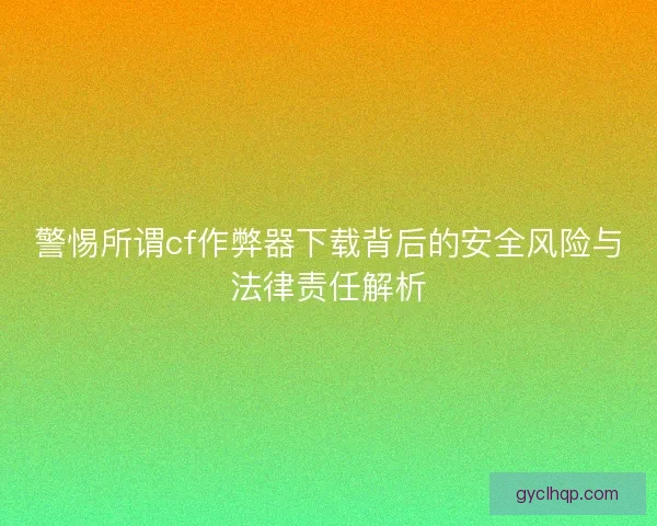 警惕所谓cf作弊器下载背后的安全风险与法律责任解析 警惕所谓cf作弊器下载背后的安全风险与法律责任解析