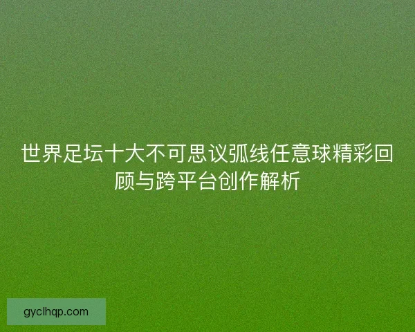 世界足坛十大不可思议弧线任意球精彩回顾与跨平台创作解析 世界足坛十大不可思议弧线任意球精彩回顾与跨平台创作解析