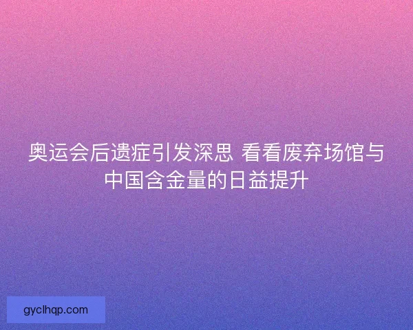 奥运会后遗症引发深思 看看废弃场馆与中国含金量的日益提升