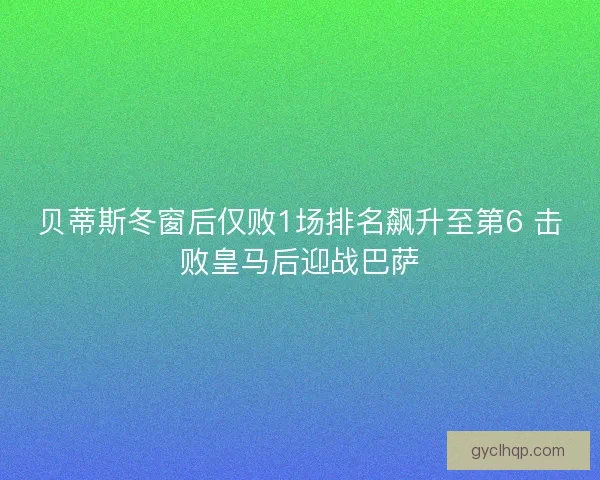 贝蒂斯冬窗后仅败1场排名飙升至第6 击败皇马后迎战巴萨 贝蒂斯冬窗后仅败1场排名飙升至第6 击败皇马后迎战巴萨