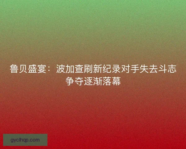 鲁贝盛宴:波加查刷新纪录对手失去斗志争夺逐渐落幕 鲁贝盛宴:波加查刷新纪录对手失去斗志争夺逐渐落幕