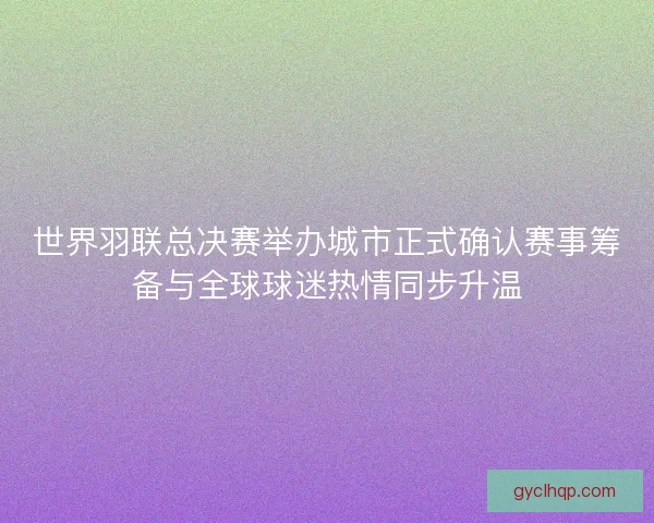 世界羽联总决赛举办城市正式确认赛事筹备与全球球迷热情同步升温 世界羽联总决赛举办城市正式确认赛事筹备与全球球迷热情同步升温