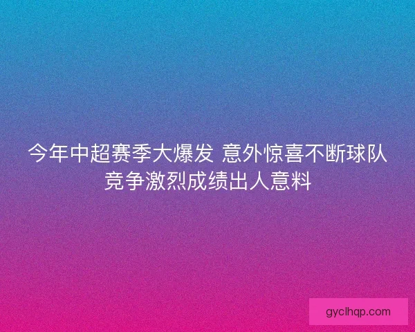今年中超赛季大爆发 意外惊喜不断球队竞争激烈成绩出人意料 今年中超赛季大爆发 意外惊喜不断球队竞争激烈成绩出人意料