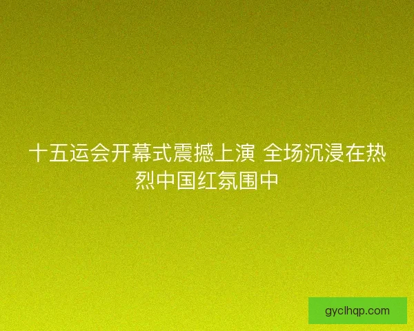 十五运会开幕式震撼上演 全场沉浸在热烈中国红氛围中 十五运会开幕式震撼上演 全场沉浸在热烈中国红氛围中
