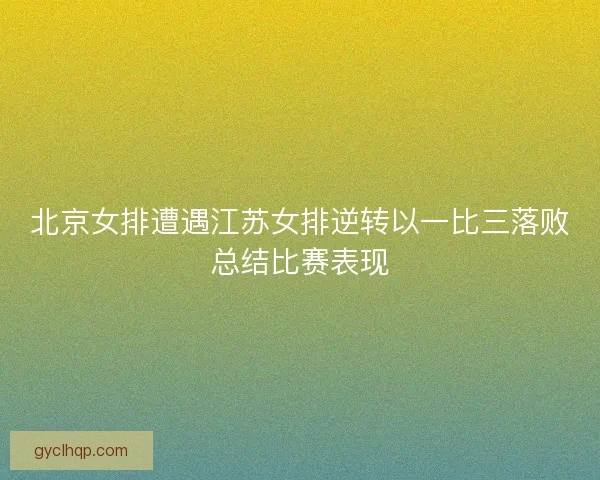 北京女排遭遇江苏女排逆转以一比三落败总结比赛表现